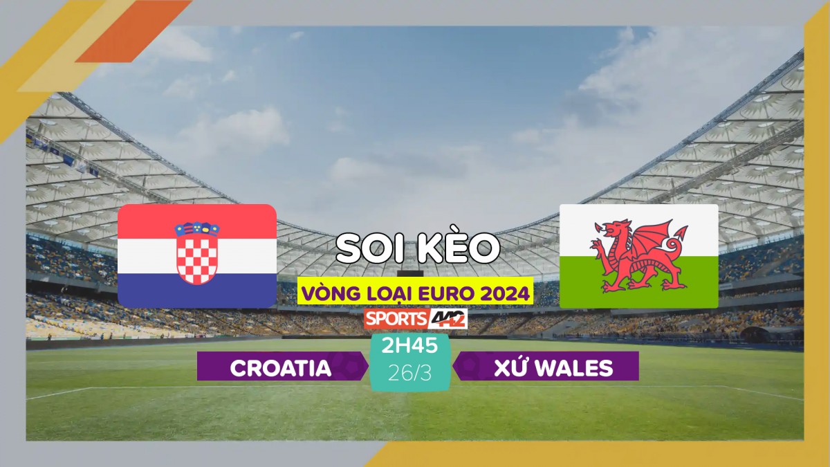 Soi kèo Croatia vs Xứ Wales, 2h45 ngày 26/3/2023