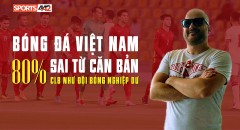 Chuyên gia Châu âu: 'Bóng đá Việt Nam sai từ căn bản, 80% CLB như đội bóng nghiệp dư'